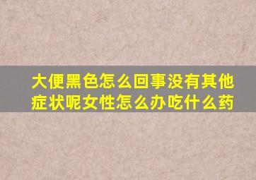 大便黑色怎么回事没有其他症状呢女性怎么办吃什么药