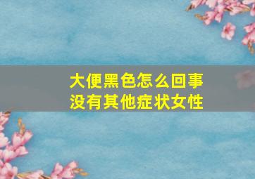 大便黑色怎么回事没有其他症状女性