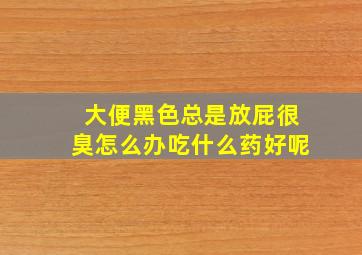 大便黑色总是放屁很臭怎么办吃什么药好呢