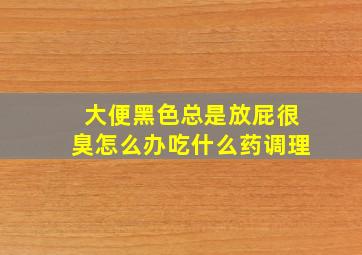 大便黑色总是放屁很臭怎么办吃什么药调理