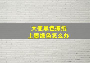 大便黑色擦纸上墨绿色怎么办