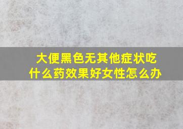 大便黑色无其他症状吃什么药效果好女性怎么办