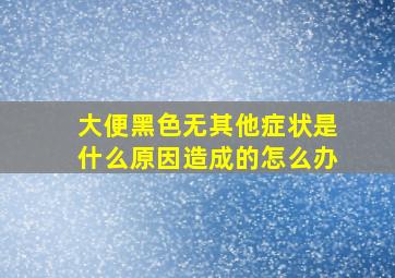 大便黑色无其他症状是什么原因造成的怎么办