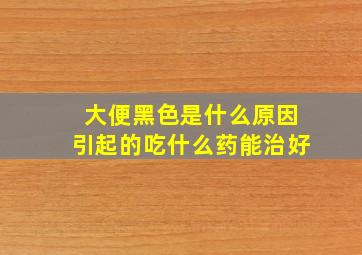 大便黑色是什么原因引起的吃什么药能治好