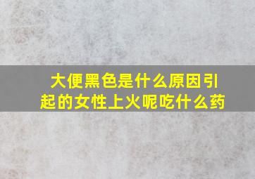 大便黑色是什么原因引起的女性上火呢吃什么药