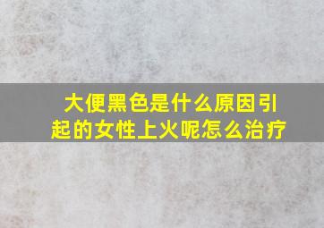 大便黑色是什么原因引起的女性上火呢怎么治疗