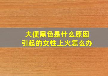 大便黑色是什么原因引起的女性上火怎么办