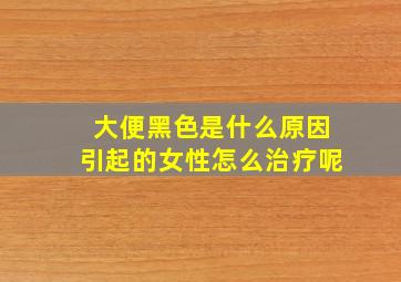 大便黑色是什么原因引起的女性怎么治疗呢