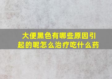 大便黑色有哪些原因引起的呢怎么治疗吃什么药