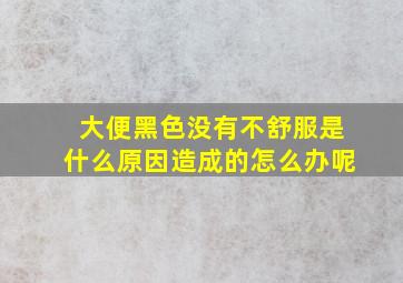 大便黑色没有不舒服是什么原因造成的怎么办呢