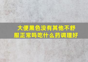 大便黑色没有其他不舒服正常吗吃什么药调理好