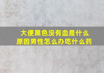 大便黑色没有血是什么原因男性怎么办吃什么药