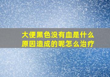 大便黑色没有血是什么原因造成的呢怎么治疗