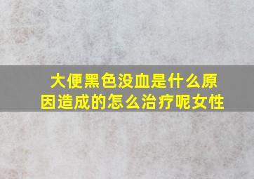 大便黑色没血是什么原因造成的怎么治疗呢女性