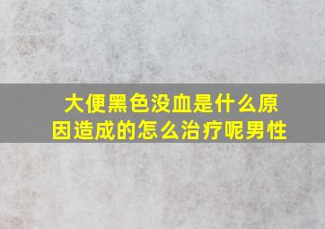 大便黑色没血是什么原因造成的怎么治疗呢男性