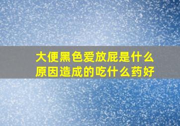 大便黑色爱放屁是什么原因造成的吃什么药好