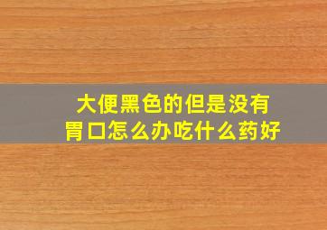 大便黑色的但是没有胃口怎么办吃什么药好