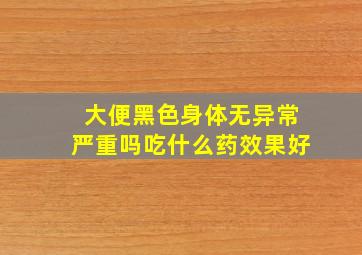 大便黑色身体无异常严重吗吃什么药效果好