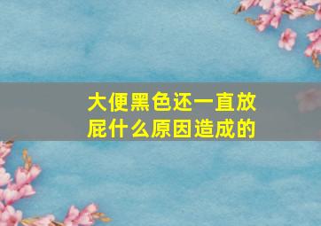 大便黑色还一直放屁什么原因造成的