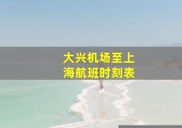 大兴机场至上海航班时刻表