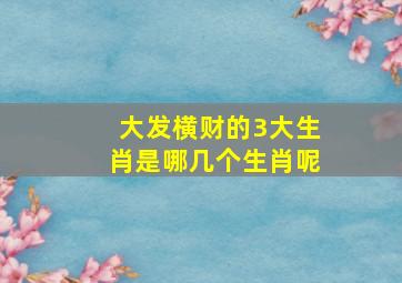 大发横财的3大生肖是哪几个生肖呢