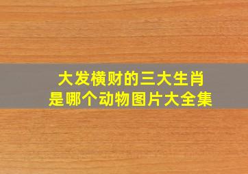 大发横财的三大生肖是哪个动物图片大全集