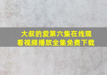 大叔的爱第六集在线观看视频播放全集免费下载