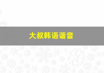 大叔韩语谐音