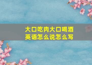 大口吃肉大口喝酒英语怎么说怎么写