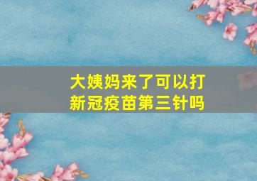 大姨妈来了可以打新冠疫苗第三针吗