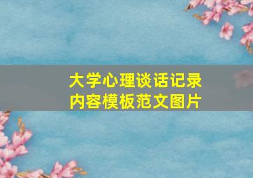 大学心理谈话记录内容模板范文图片