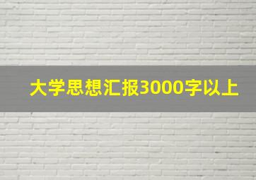 大学思想汇报3000字以上