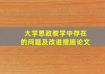 大学思政教学中存在的问题及改进措施论文