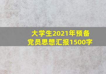 大学生2021年预备党员思想汇报1500字