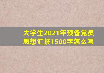 大学生2021年预备党员思想汇报1500字怎么写