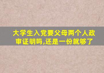 大学生入党要父母两个人政审证明吗,还是一份就够了