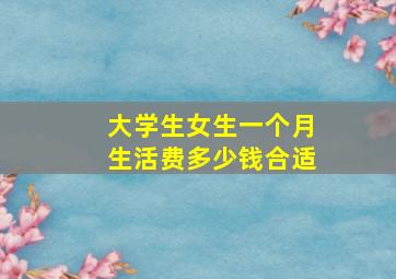 大学生女生一个月生活费多少钱合适