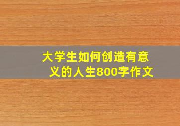 大学生如何创造有意义的人生800字作文