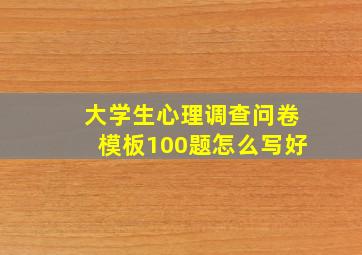 大学生心理调查问卷模板100题怎么写好