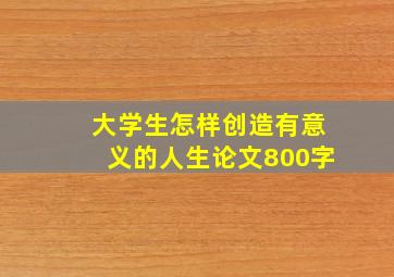 大学生怎样创造有意义的人生论文800字