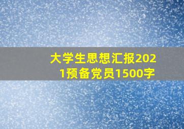 大学生思想汇报2021预备党员1500字