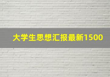 大学生思想汇报最新1500