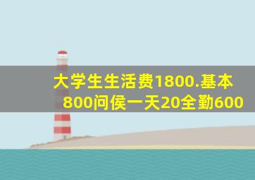 大学生生活费1800.基本800问侯一天20全勤600