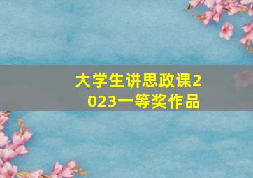 大学生讲思政课2023一等奖作品