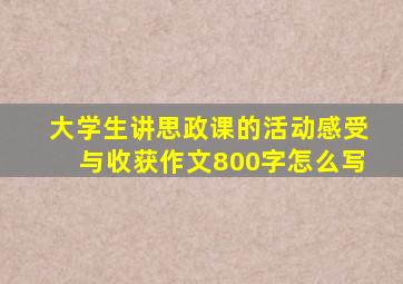 大学生讲思政课的活动感受与收获作文800字怎么写