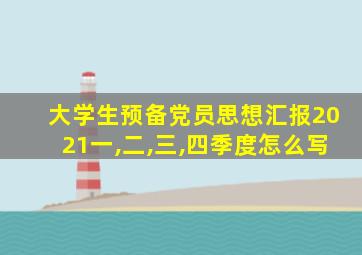 大学生预备党员思想汇报2021一,二,三,四季度怎么写