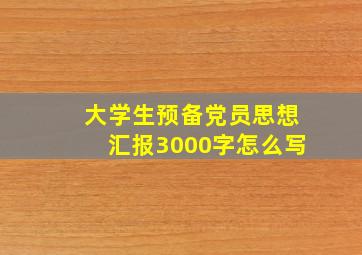 大学生预备党员思想汇报3000字怎么写