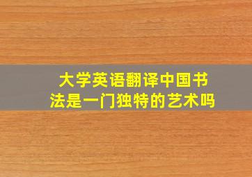 大学英语翻译中国书法是一门独特的艺术吗