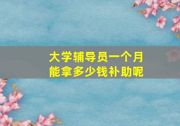 大学辅导员一个月能拿多少钱补助呢