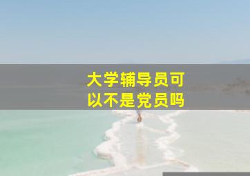 大学辅导员可以不是党员吗